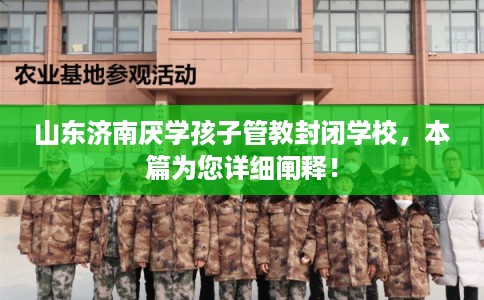 山东济南厌学孩子管教封闭学校，本篇为您详细阐释！