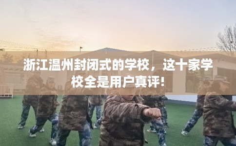浙江温州封闭式的学校，这十家学校全是用户真评!