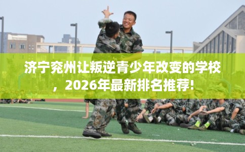 济宁兖州让叛逆青少年改变的学校，2026年最新排名推荐!