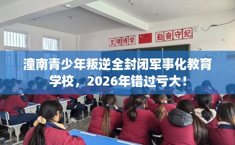 潼南青少年叛逆全封闭军事化教育学校，2026年错过亏大！