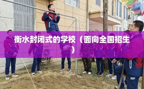 衡水封闭式的学校（面向全国招生）