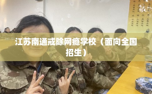 江苏南通戒除网瘾学校（面向全国招生）