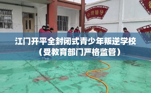 江门开平全封闭式青少年叛逆学校（受教育部门严格监管）
