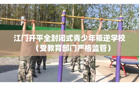 江门开平全封闭式青少年叛逆学校（受教育部门严格监管）