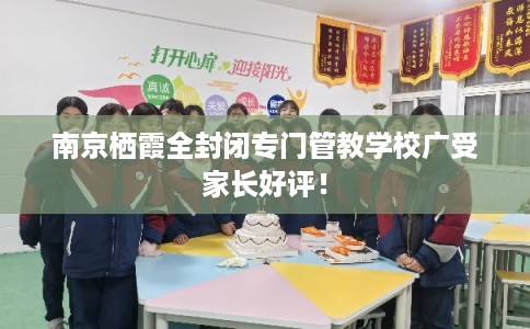 南京栖霞全封闭专门管教学校广受家长好评！
