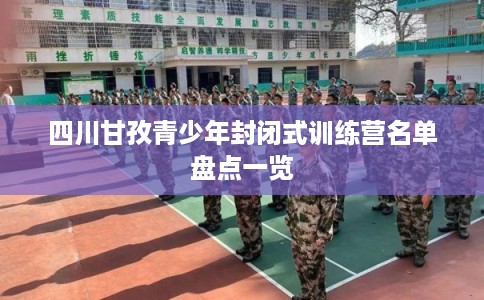 四川甘孜青少年封闭式训练营名单盘点一览