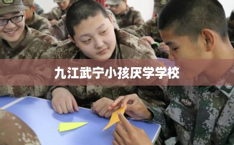 九江武宁小孩厌学学校