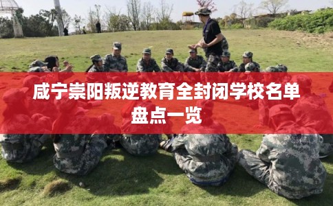 咸宁崇阳叛逆教育全封闭学校名单盘点一览