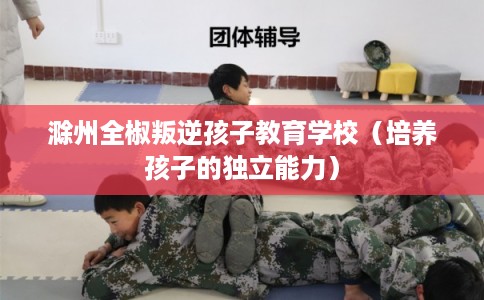滁州全椒叛逆孩子教育学校（培养孩子的独立能力）