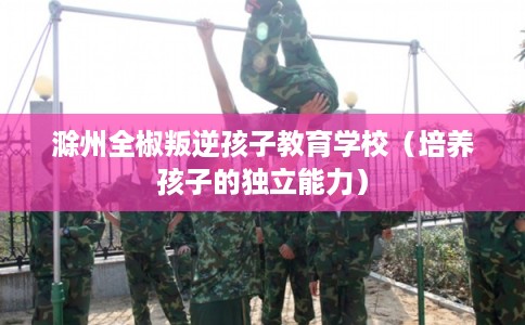 滁州全椒叛逆孩子教育学校（培养孩子的独立能力）