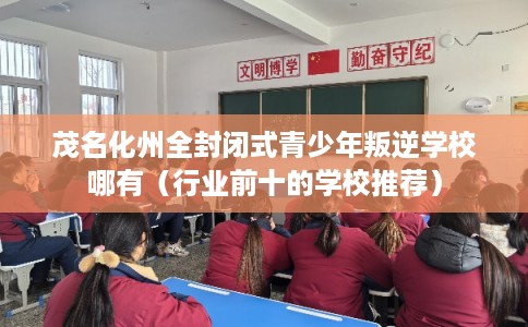 茂名化州全封闭式青少年叛逆学校哪有（行业前十的学校推荐）