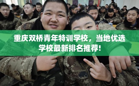 重庆双桥青年特训学校，当地优选学校最新排名推荐!