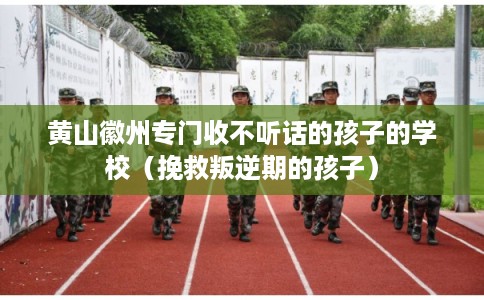 黄山徽州专门收不听话的孩子的学校（挽救叛逆期的孩子）