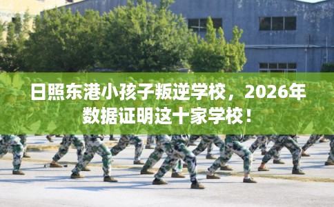 日照东港小孩子叛逆学校，2026年数据证明这十家学校！