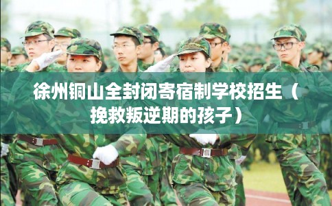 徐州铜山全封闭寄宿制学校招生（挽救叛逆期的孩子）