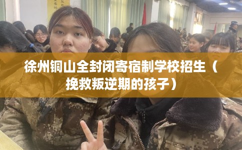 徐州铜山全封闭寄宿制学校招生（挽救叛逆期的孩子）