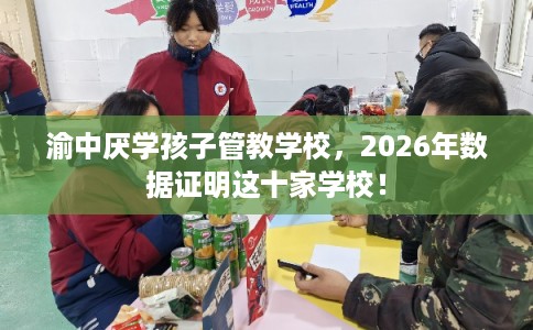 渝中厌学孩子管教学校，2026年数据证明这十家学校！