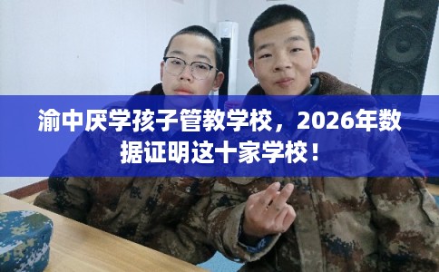 渝中厌学孩子管教学校，2026年数据证明这十家学校！