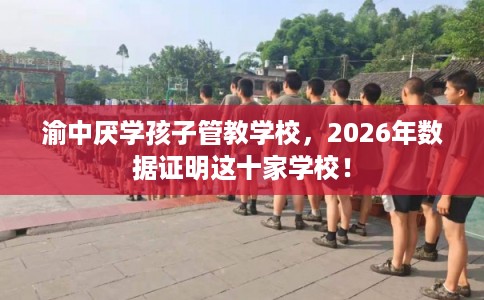渝中厌学孩子管教学校，2026年数据证明这十家学校！