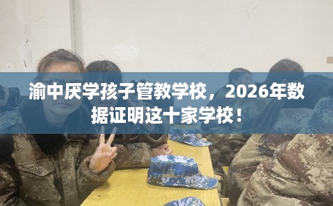 渝中厌学孩子管教学校，2026年数据证明这十家学校！