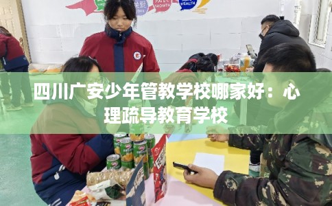 四川广安少年管教学校哪家好：心理疏导教育学校