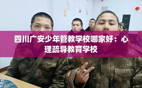 四川广安少年管教学校哪家好：心理疏导教育学校