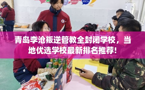 青岛李沧叛逆管教全封闭学校，当地优选学校最新排名推荐!