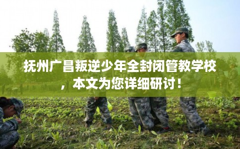 抚州广昌叛逆少年全封闭管教学校，本文为您详细研讨！