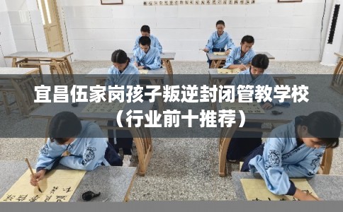 宜昌伍家岗孩子叛逆封闭管教学校（行业前十推荐）