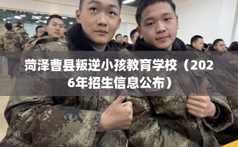 菏泽曹县叛逆小孩教育学校（2026年招生信息公布）