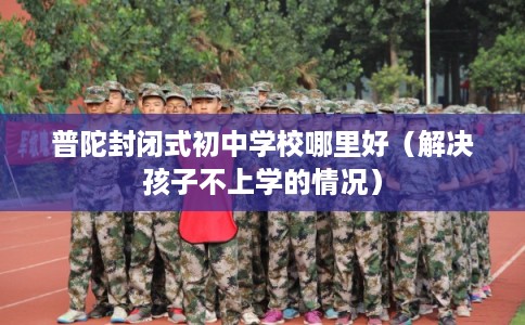 普陀封闭式初中学校哪里好（解决孩子不上学的情况）