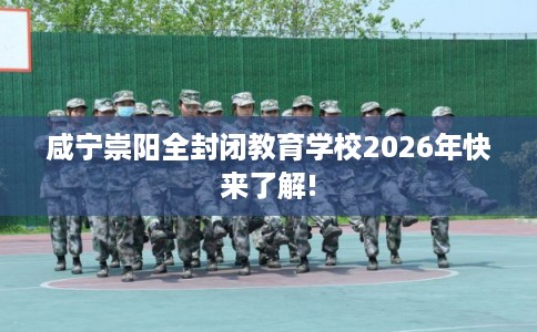 咸宁崇阳全封闭教育学校2026年快来了解!