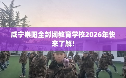 咸宁崇阳全封闭教育学校2026年快来了解!