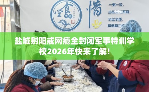 盐城射阳戒网瘾全封闭军事特训学校2026年快来了解!