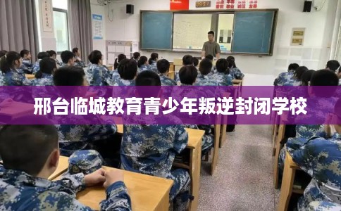 邢台临城教育青少年叛逆封闭学校