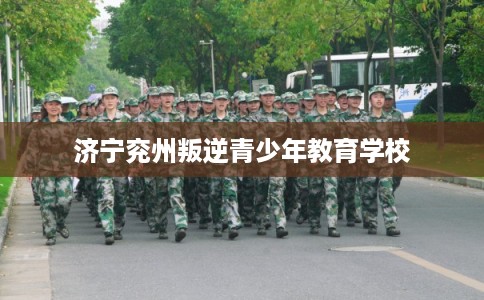 济宁兖州叛逆青少年教育学校