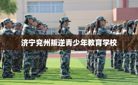 济宁兖州叛逆青少年教育学校