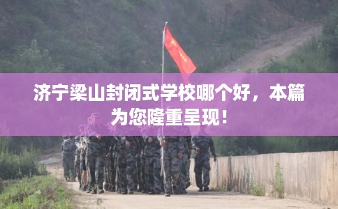 济宁梁山封闭式学校哪个好，本篇为您隆重呈现！
