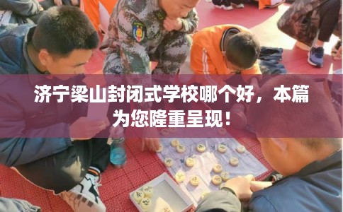 济宁梁山封闭式学校哪个好，本篇为您隆重呈现！