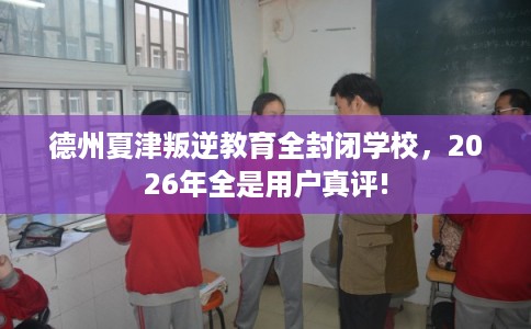 德州夏津叛逆教育全封闭学校，2026年全是用户真评!
