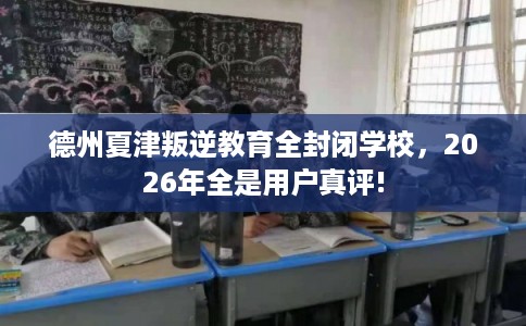 德州夏津叛逆教育全封闭学校，2026年全是用户真评!