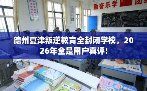 德州夏津叛逆教育全封闭学校，2026年全是用户真评!