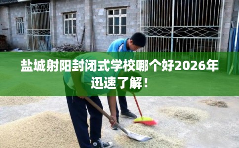 盐城射阳封闭式学校哪个好2026年迅速了解！