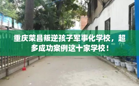 重庆荣昌叛逆孩子军事化学校，超多成功案例这十家学校！