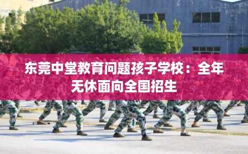 东莞中堂教育问题孩子学校：全年无休面向全国招生