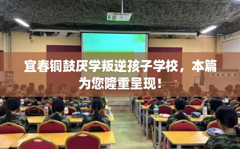 宜春铜鼓厌学叛逆孩子学校，本篇为您隆重呈现！