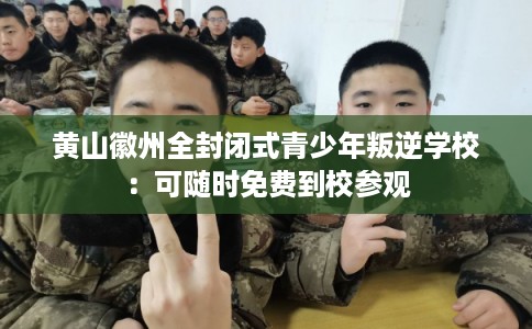 黄山徽州全封闭式青少年叛逆学校：可随时免费到校参观
