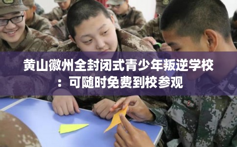 黄山徽州全封闭式青少年叛逆学校：可随时免费到校参观