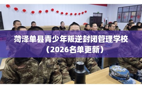 菏泽单县青少年叛逆封闭管理学校（2026名单更新）
