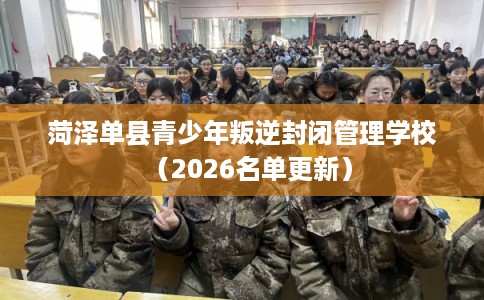 菏泽单县青少年叛逆封闭管理学校（2026名单更新）